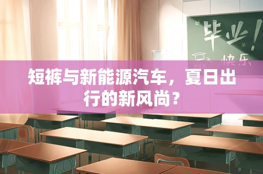 短裤与新能源汽车，夏日出行的新风尚？