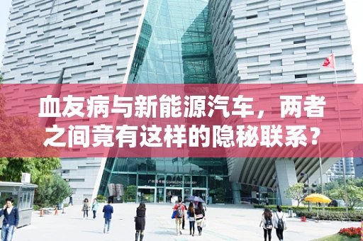 血友病与新能源汽车，两者之间竟有这样的隐秘联系？