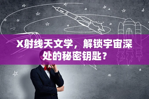 X射线天文学，解锁宇宙深处的秘密钥匙？