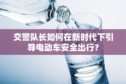 交警队长如何在新时代下引导电动车安全出行？
