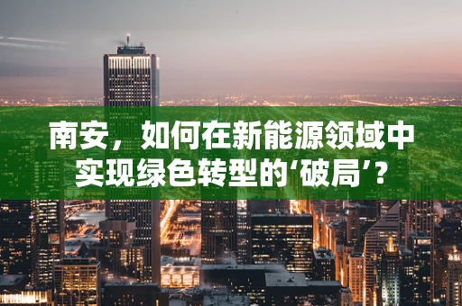 南安，如何在新能源领域中实现绿色转型的‘破局’？