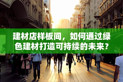 建材店样板间，如何通过绿色建材打造可持续的未来？