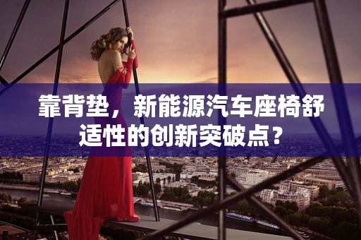 靠背垫，新能源汽车座椅舒适性的创新突破点？