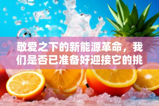 敬爱之下的新能源革命，我们是否已准备好迎接它的挑战？