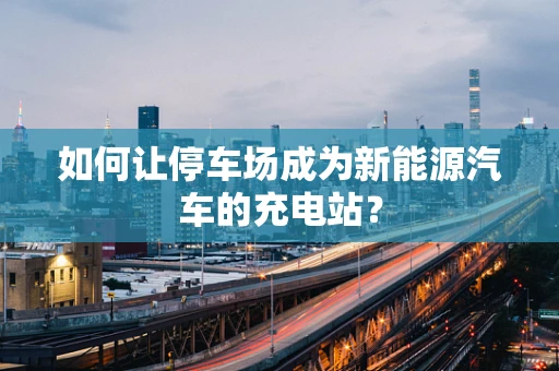 如何让停车场成为新能源汽车的充电站？