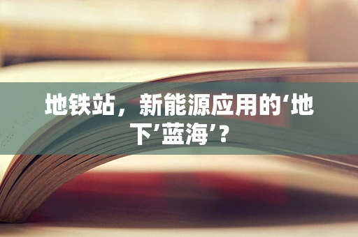 地铁站，新能源应用的‘地下’蓝海’？