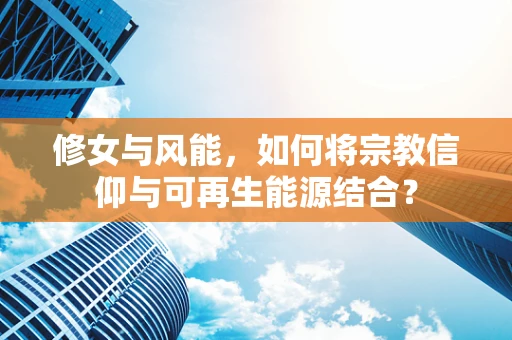 修女与风能，如何将宗教信仰与可再生能源结合？