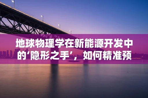地球物理学在新能源开发中的‘隐形之手’，如何精准预测地质风险？