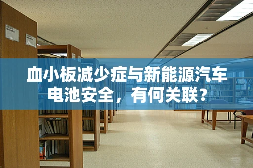 血小板减少症与新能源汽车电池安全，有何关联？