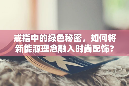 戒指中的绿色秘密，如何将新能源理念融入时尚配饰？