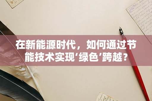 在新能源时代，如何通过节能技术实现‘绿色’跨越？