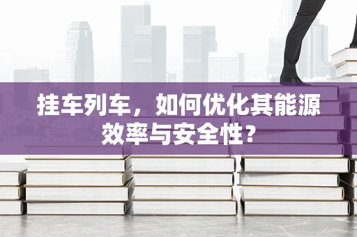 挂车列车，如何优化其能源效率与安全性？