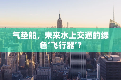 气垫船，未来水上交通的绿色‘飞行器’？