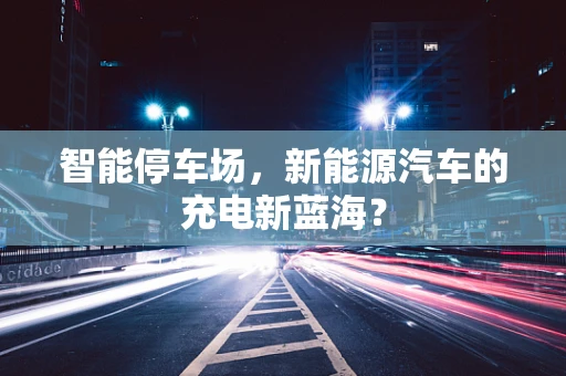 智能停车场，新能源汽车的充电新蓝海？
