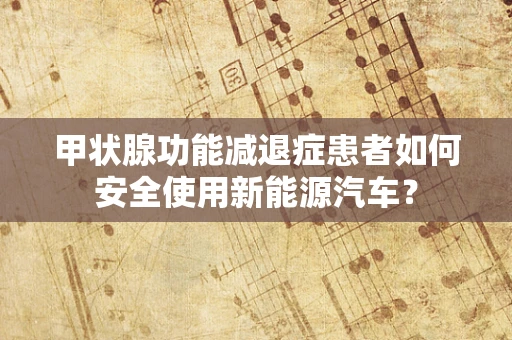 甲状腺功能减退症患者如何安全使用新能源汽车？
