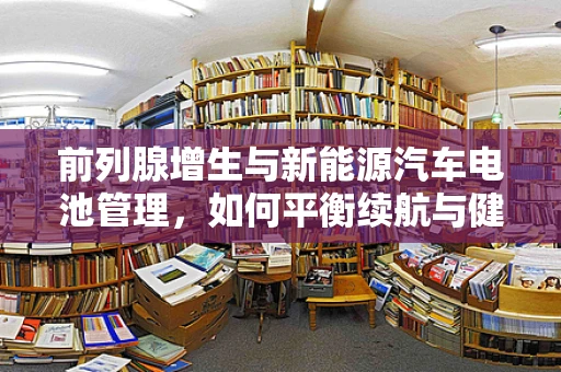 前列腺增生与新能源汽车电池管理，如何平衡续航与健康？