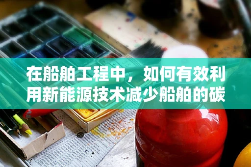 在船舶工程中，如何有效利用新能源技术减少船舶的碳排放？