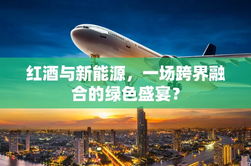 红酒与新能源，一场跨界融合的绿色盛宴？