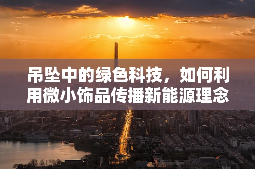 吊坠中的绿色科技，如何利用微小饰品传播新能源理念？