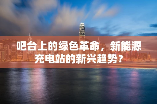 吧台上的绿色革命，新能源充电站的新兴趋势？