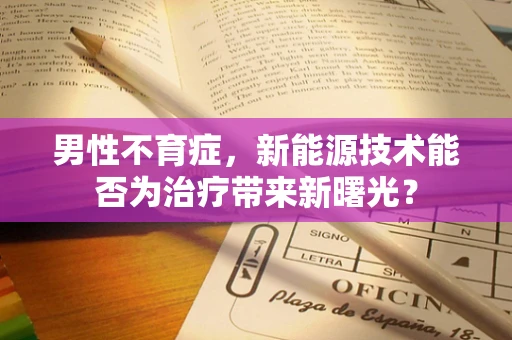 男性不育症，新能源技术能否为治疗带来新曙光？