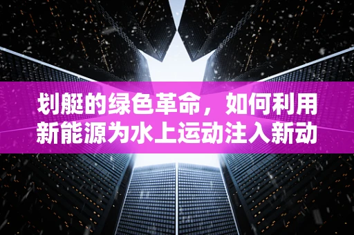 划艇的绿色革命，如何利用新能源为水上运动注入新动力？