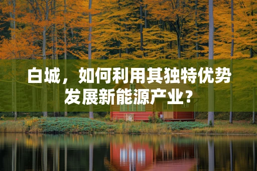 白城，如何利用其独特优势发展新能源产业？