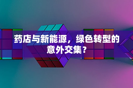 药店与新能源，绿色转型的意外交集？