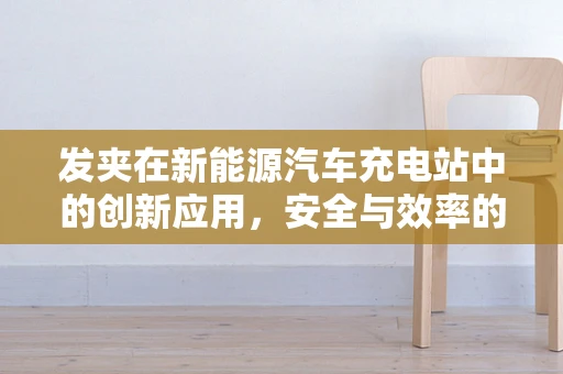 发夹在新能源汽车充电站中的创新应用，安全与效率的双重提升？