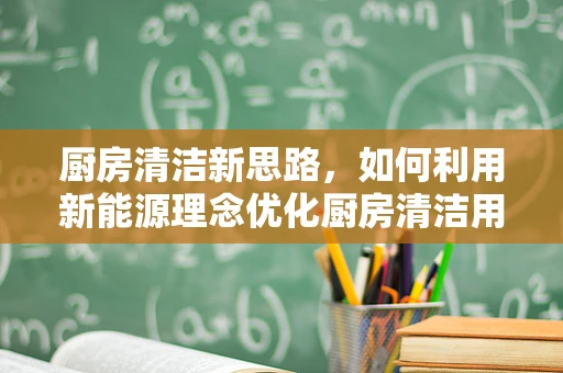 厨房清洁新思路，如何利用新能源理念优化厨房清洁用品架？