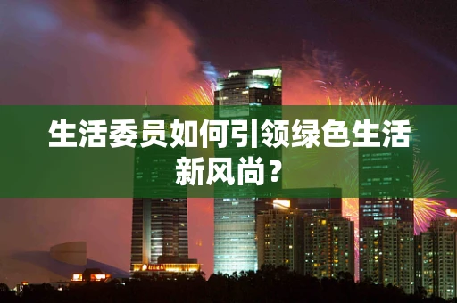 生活委员如何引领绿色生活新风尚？