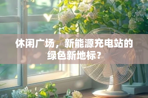 休闲广场，新能源充电站的绿色新地标？