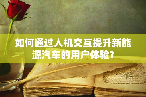 如何通过人机交互提升新能源汽车的用户体验？