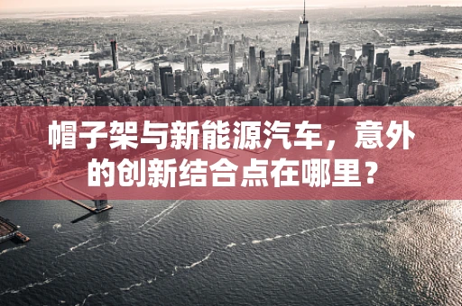 帽子架与新能源汽车，意外的创新结合点在哪里？