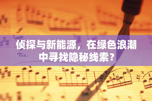 侦探与新能源，在绿色浪潮中寻找隐秘线索？