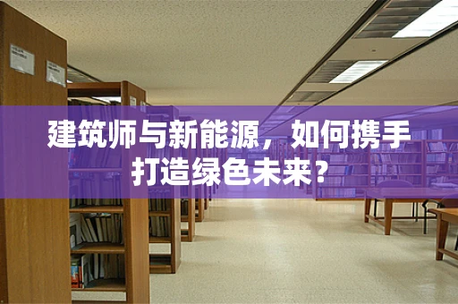建筑师与新能源，如何携手打造绿色未来？
