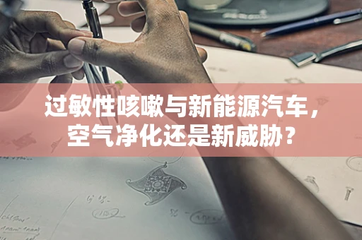 过敏性咳嗽与新能源汽车，空气净化还是新威胁？