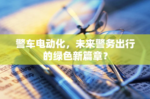 警车电动化，未来警务出行的绿色新篇章？