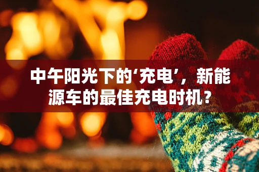 中午阳光下的‘充电’，新能源车的最佳充电时机？