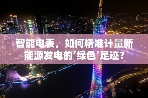 智能电表，如何精准计量新能源发电的‘绿色’足迹？