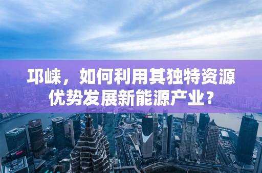 邛崃，如何利用其独特资源优势发展新能源产业？
