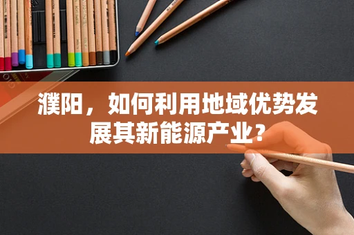 濮阳，如何利用地域优势发展其新能源产业？