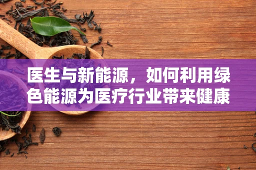 医生与新能源，如何利用绿色能源为医疗行业带来健康与效益？