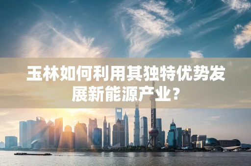 玉林如何利用其独特优势发展新能源产业？