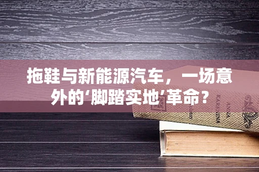 拖鞋与新能源汽车，一场意外的‘脚踏实地’革命？