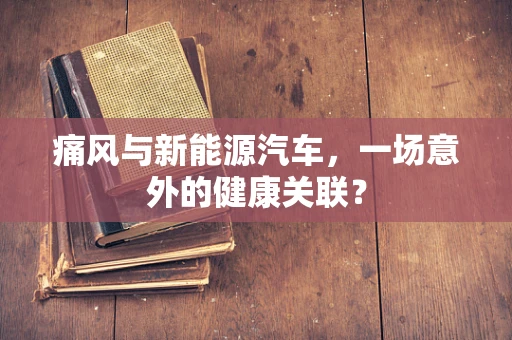 痛风与新能源汽车，一场意外的健康关联？