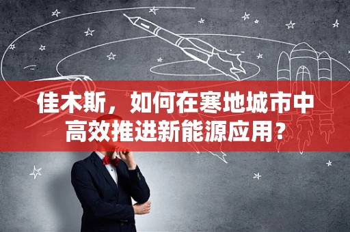 佳木斯，如何在寒地城市中高效推进新能源应用？