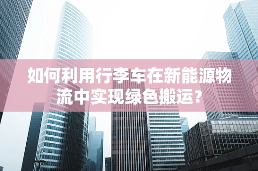 如何利用行李车在新能源物流中实现绿色搬运？