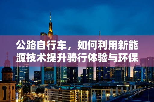 公路自行车，如何利用新能源技术提升骑行体验与环保效益？