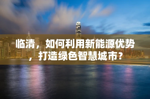 临清，如何利用新能源优势，打造绿色智慧城市？